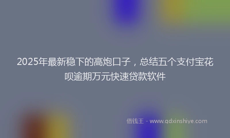 2025年最新稳下的高炮口子，总结五个支付宝花呗逾期万元快速贷款软件