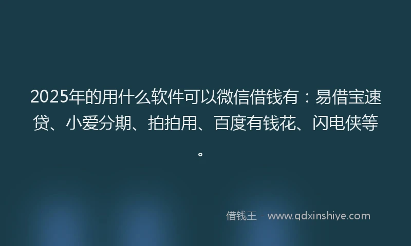 2025年的用什么软件可以微信借钱有：易借宝速贷、小爱分期、拍拍用、百度有钱花、闪电侠等。