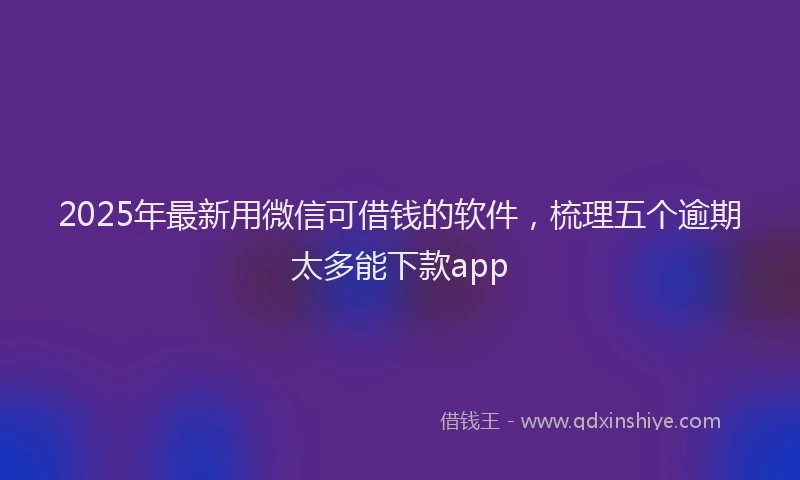 2025年最新用微信可借钱的软件，梳理五个逾期太多能下款app