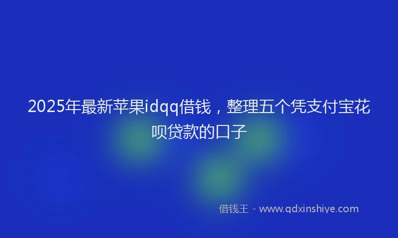 2025年最新苹果idqq借钱，整理五个凭支付宝花呗贷款的口子