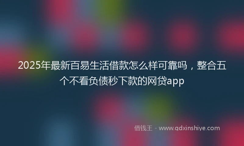 2025年最新百易生活借款怎么样可靠吗，整合五个不看负债秒下款的网贷app