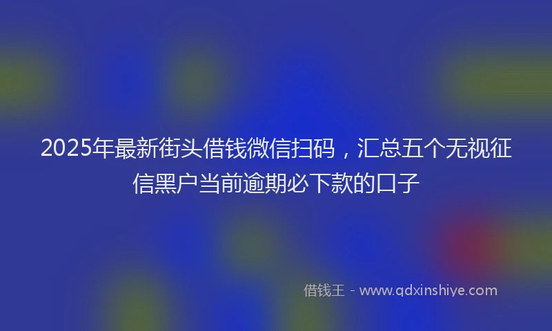 2025年最新街头借钱微信扫码，汇总五个无视征信黑户当前逾期必下款的口子