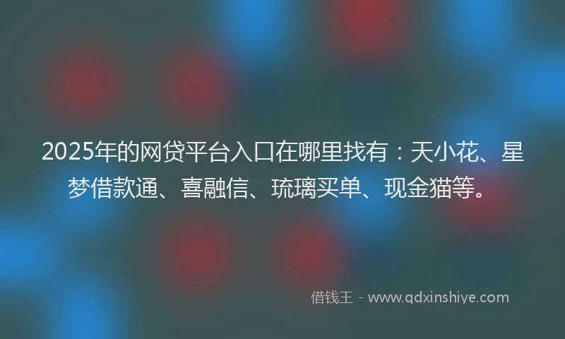 2025年的网贷平台入口在哪里找有:天小花、星梦借款通、喜融信、琉璃买单、现金猫等。