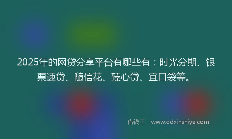 2025年的网贷分享平台有哪些有：时光分期、银票速贷、随信花、臻心贷、宜口袋等。