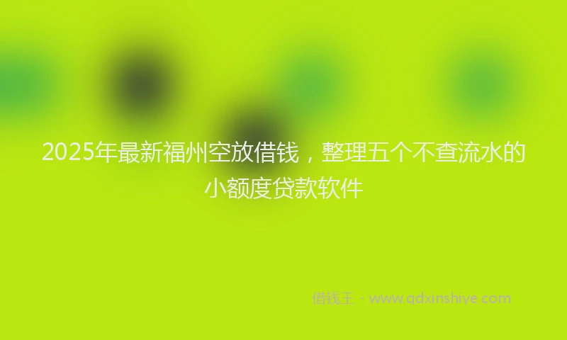 2025年最新福州空放借钱，整理五个不查流水的小额度贷款软件