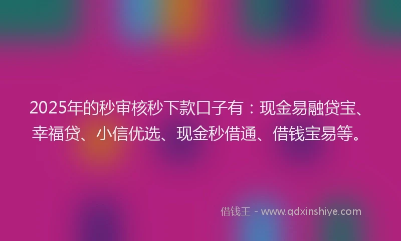 2025年的秒审核秒下款口子有：现金易融贷宝、幸福贷、小信优选、现金秒借通、借钱宝易等。