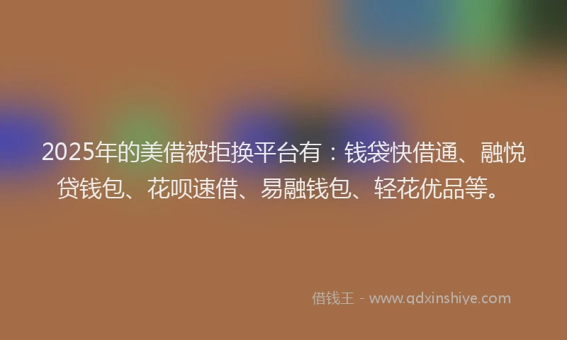 2025年的美借被拒换平台有：钱袋快借通、融悦贷钱包、花呗速借、易融钱包、轻花优品等。