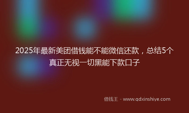 2025年最新美团借钱能不能微信还款，总结5个真正无视一切黑能下款口子