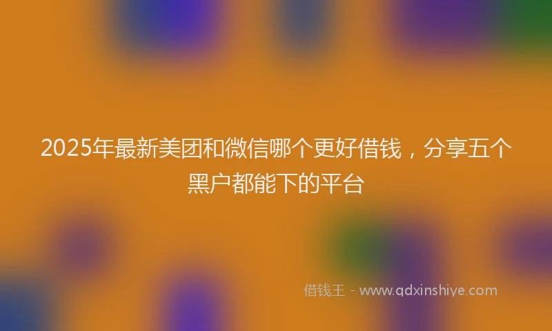 2025年最新美团和微信哪个更好借钱，分享五个黑户都能下的平台