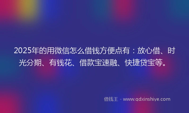 2025年的用微信怎么借钱方便点有：放心借、时光分期、有钱花、借款宝速融、快捷贷宝等。