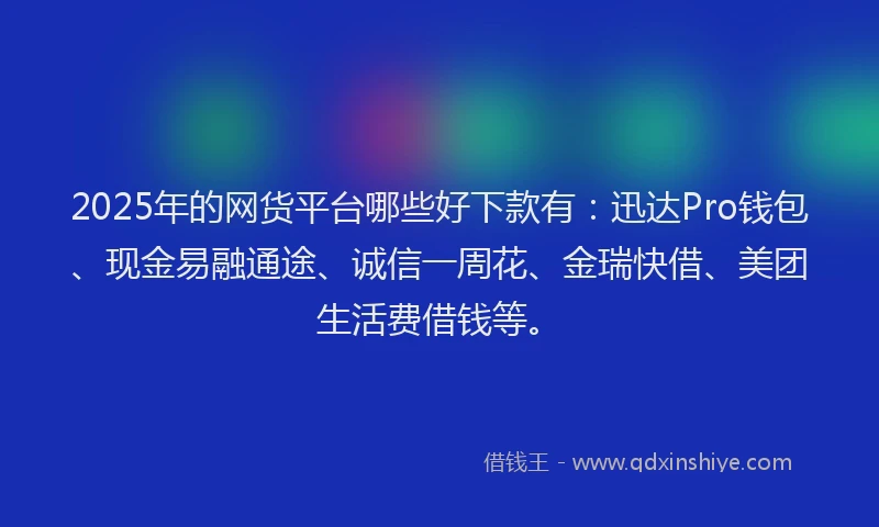 2025年的网货平台哪些好下款有：迅达Pro钱包、现金易融通途、诚信一周花、金瑞快借、美团生活费借钱等。