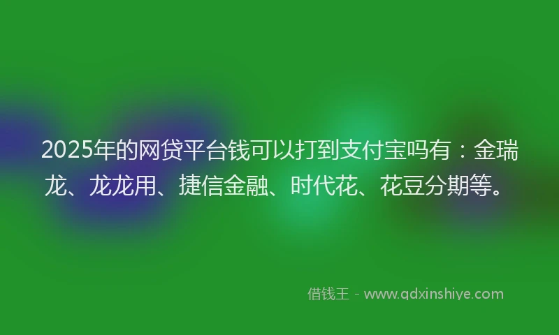 2025年的网贷平台钱可以打到支付宝吗有：金瑞龙、龙龙用、捷信金融、时代花、花豆分期等。