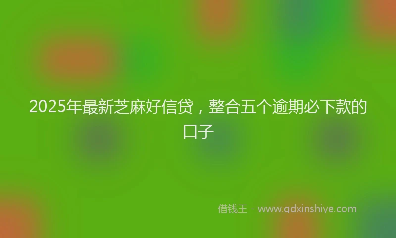 2025年最新芝麻好信贷，整合五个逾期必下款的口子