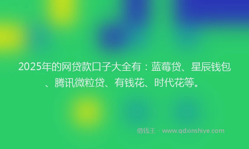 2025年的网贷款口子大全有：蓝莓贷、星辰钱包、腾讯微粒贷、有钱花、时代花等。