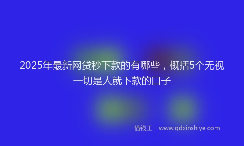 2025年最新网贷秒下款的有哪些，概括5个无视一切是人就下款的口子