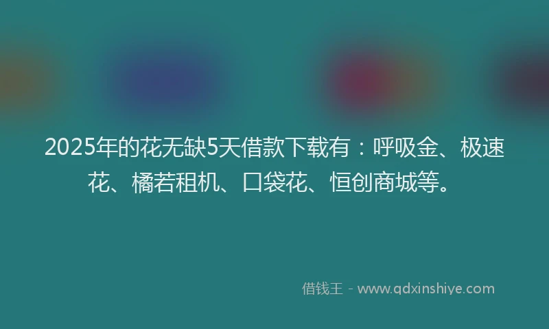 2025年的花无缺5天借款下载有：呼吸金、极速花、橘若租机、口袋花、恒创商城等。
