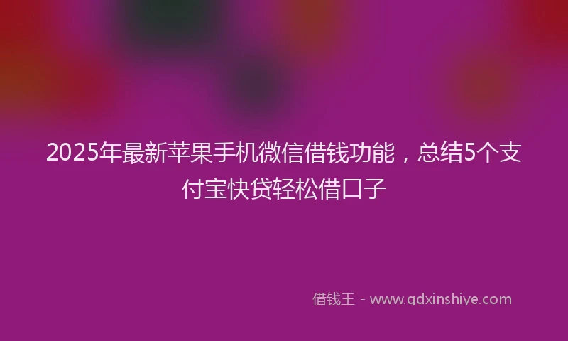 2025年最新苹果手机微信借钱功能，总结5个支付宝快贷轻松借口子