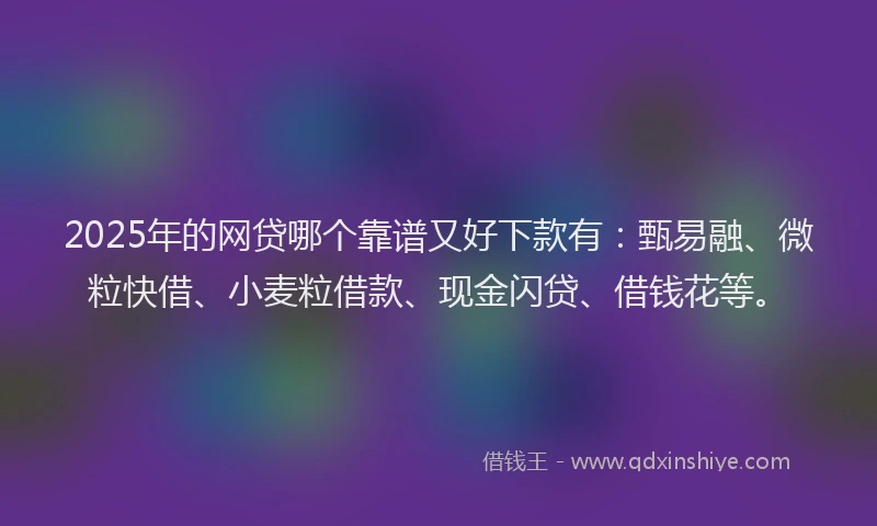 2025年的网贷哪个靠谱又好下款有：甄易融、微粒快借、小麦粒借款、现金闪贷、借钱花等。