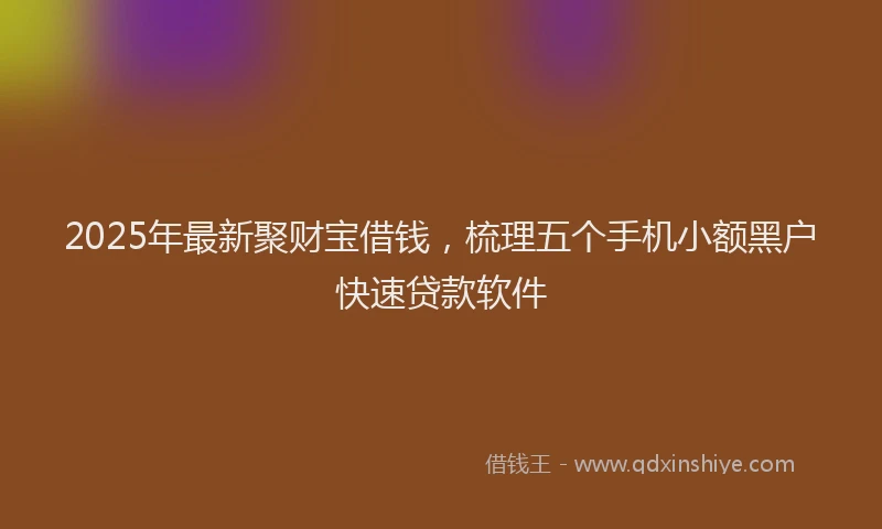 2025年最新聚财宝借钱，梳理五个手机小额黑户快速贷款软件