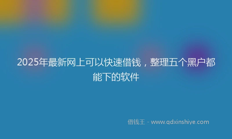 2025年最新网上可以快速借钱，整理五个黑户都能下的软件