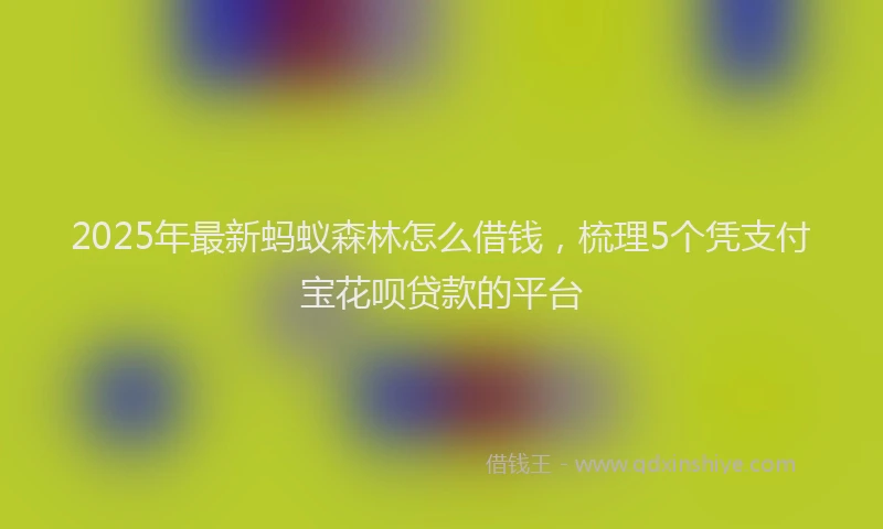2025年最新蚂蚁森林怎么借钱，梳理5个凭支付宝花呗贷款的平台