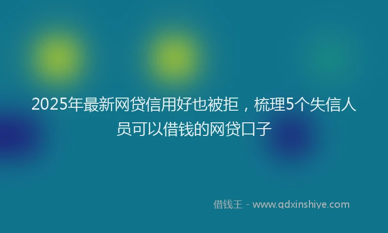 2025年最新网贷信用好也被拒，梳理5个失信人员可以借钱的网贷口子
