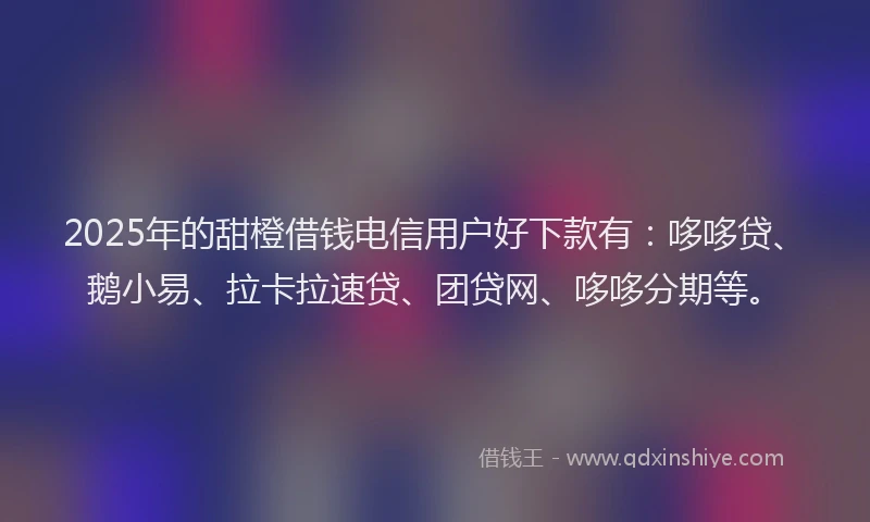 2025年的甜橙借钱电信用户好下款有：哆哆贷、鹅小易、拉卡拉速贷、团贷网、哆哆分期等。