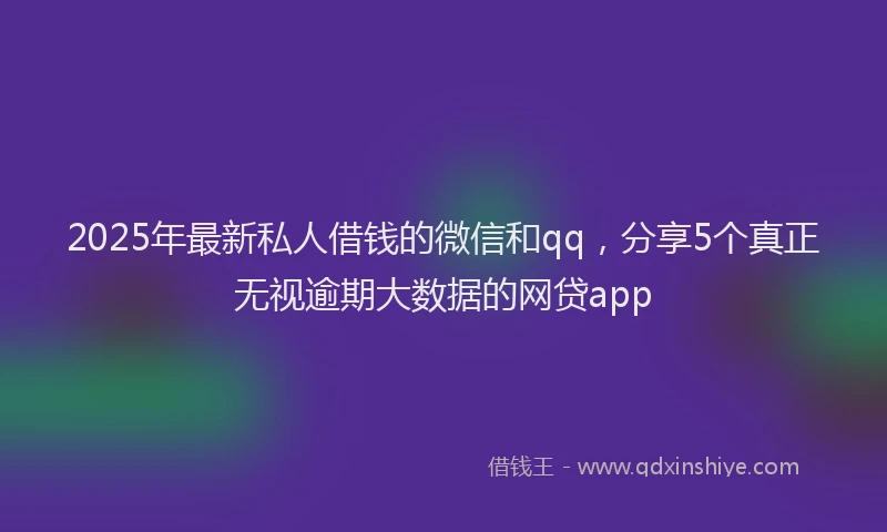 2025年最新私人借钱的微信和qq，分享5个真正无视逾期大数据的网贷app
