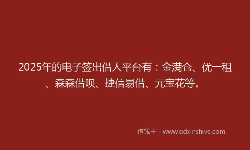 2025年的电子签出借人平台有：金满仓、优一租、森森借呗、捷信易借、元宝花等。