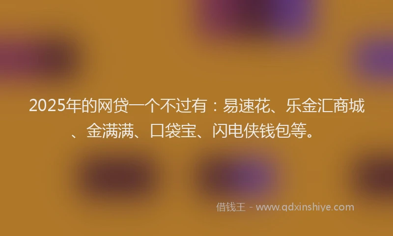 2025年的网贷一个不过有：易速花、乐金汇商城、金满满、口袋宝、闪电侠钱包等。
