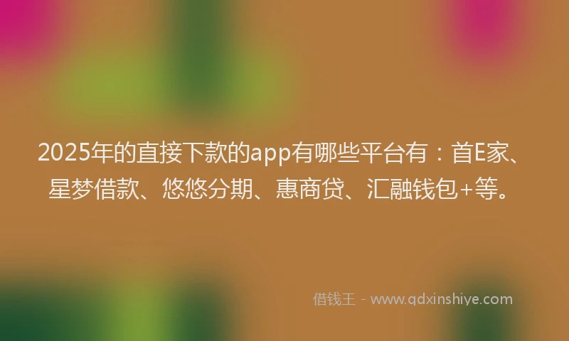 2025年的直接下款的app有哪些平台有：首E家、星梦借款、悠悠分期、惠商贷、汇融钱包+等。