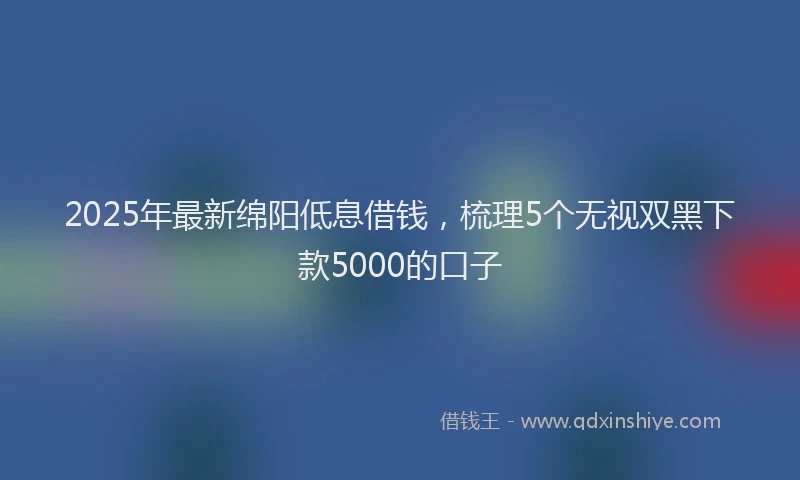 2025年最新绵阳低息借钱，梳理5个无视双黑下款5000的口子