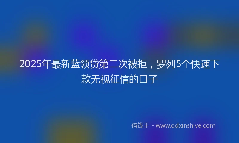 2025年最新蓝领贷第二次被拒，罗列5个快速下款无视征信的口子