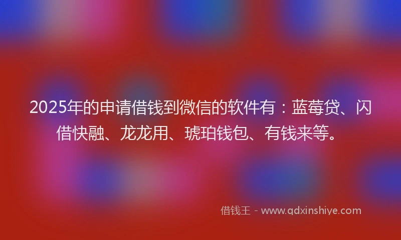 2025年的申请借钱到微信的软件有：蓝莓贷、闪借快融、龙龙用、琥珀钱包、有钱来等。