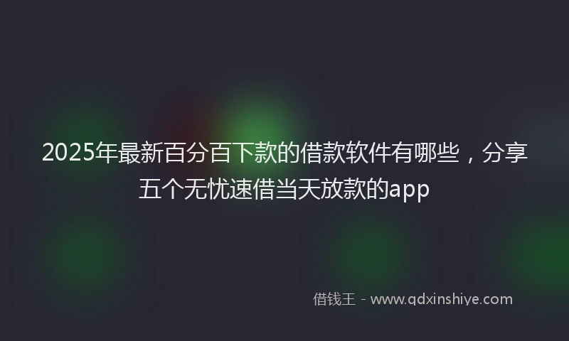 2025年最新百分百下款的借款软件有哪些，分享五个无忧速借当天放款的app