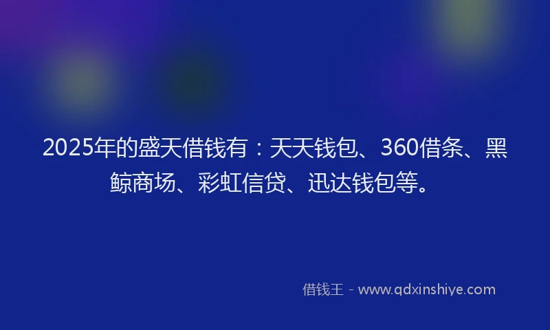 2025年的盛天借钱有：天天钱包、360借条、黑鲸商场、彩虹信贷、迅达钱包等。