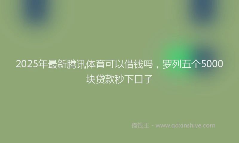 2025年最新腾讯体育可以借钱吗，罗列五个5000块贷款秒下口子