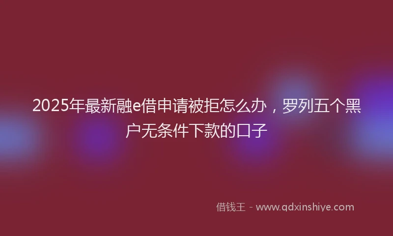 2025年最新融e借申请被拒怎么办，罗列五个黑户无条件下款的口子