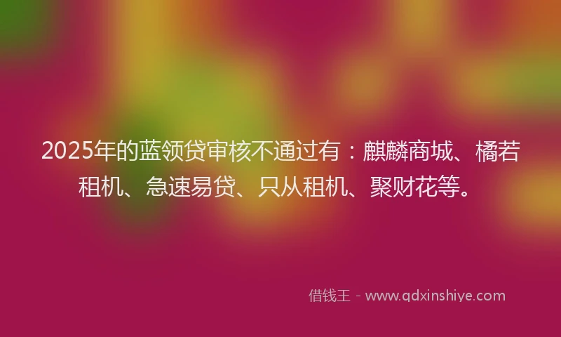 2025年的蓝领贷审核不通过有：麒麟商城、橘若租机、急速易贷、只从租机、聚财花等。