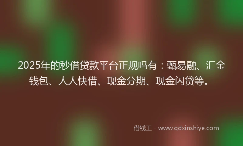 2025年的秒借贷款平台正规吗有：甄易融、汇金钱包、人人快借、现金分期、现金闪贷等。