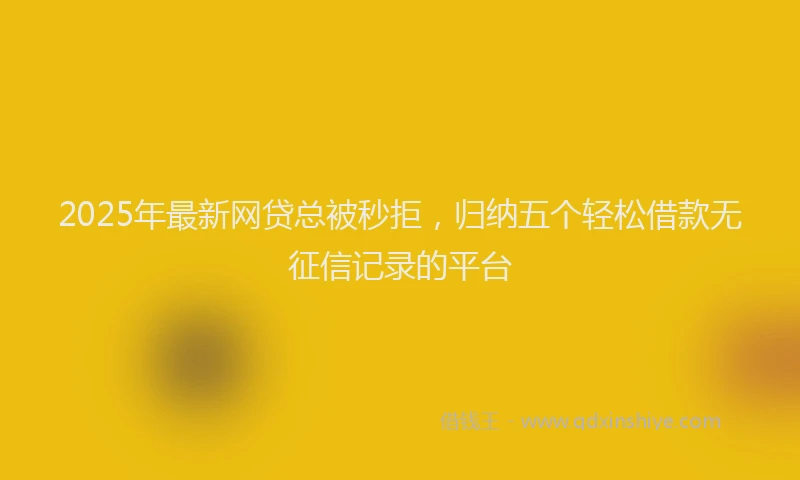 2025年最新网贷总被秒拒，归纳五个轻松借款无征信记录的平台
