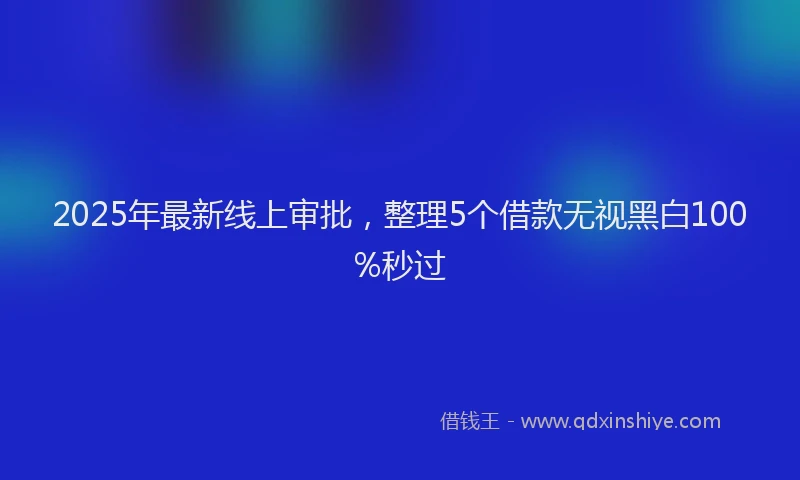 2025年最新线上审批，整理5个借款无视黑白100%秒过