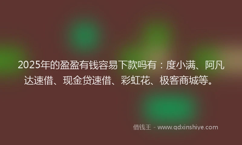 2025年的盈盈有钱容易下款吗有：度小满、阿凡达速借、现金贷速借、彩虹花、极客商城等。