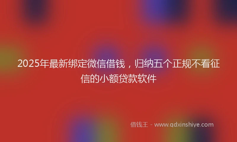 2025年最新绑定微信借钱，归纳五个正规不看征信的小额贷款软件