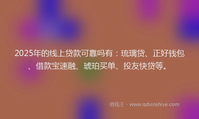 2025年的线上贷款可靠吗有：琉璃贷、正好钱包、借款宝速融、琥珀买单、投友快贷等。