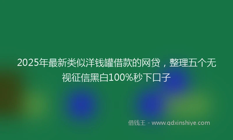 2025年最新类似洋钱罐借款的网贷，整理五个无视征信黑白100%秒下口子
