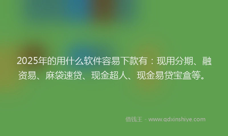 2025年的用什么软件容易下款有：现用分期、融资易、麻袋速贷、现金超人、现金易贷宝盒等。