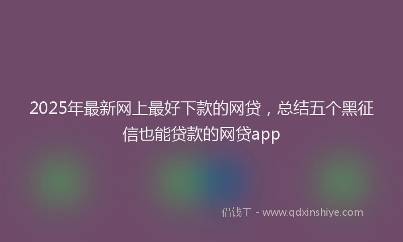 2025年最新网上最好下款的网贷，总结五个黑征信也能贷款的网贷app