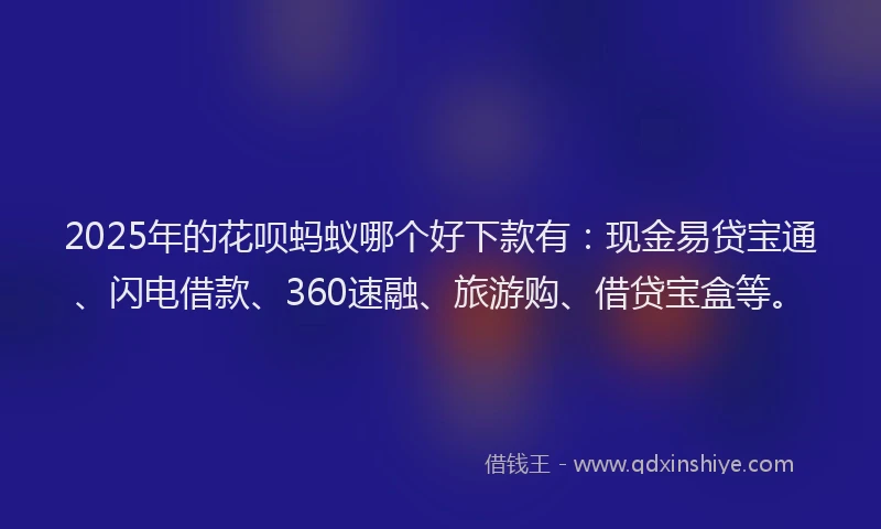 2025年的花呗蚂蚁哪个好下款有：现金易贷宝通、闪电借款、360速融、旅游购、借贷宝盒等。