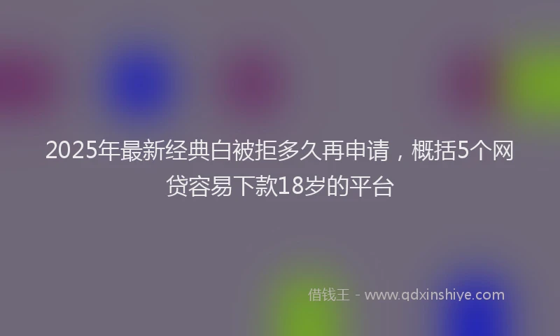 2025年最新经典白被拒多久再申请，概括5个网贷容易下款18岁的平台